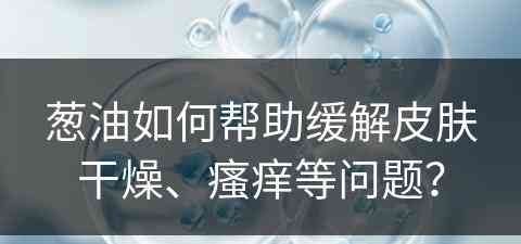 葱油如何帮助缓解皮肤干燥、瘙痒等问题？